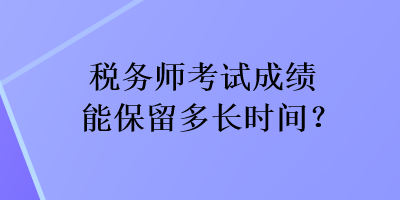 税务师考试成绩能保留多长时间？
