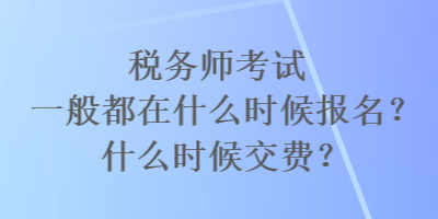 税务师考试一般都在什么时候报名？什么时候交费？