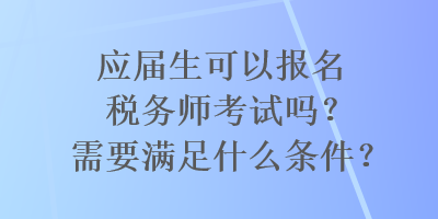 应届生可以报名税务师考试吗？需要满足什么条件？