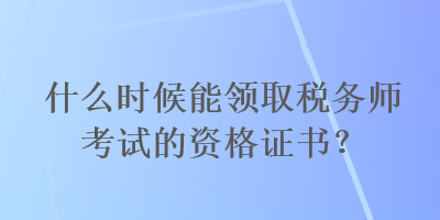 什么时候能领取税务师考试的资格证书？