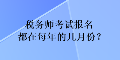 税务师考试报名都在每年的几月份？