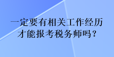 一定要有相关工作经历才能报考税务师吗？