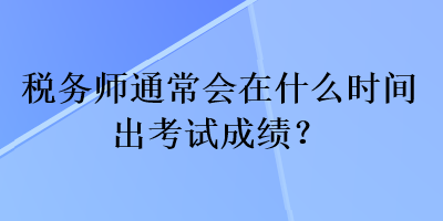 税务师通常会在什么时间出考试成绩？