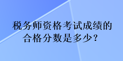 税务师资格考试成绩的合格分数是多少？