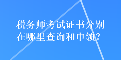 税务师考试证书分别在哪里查询和申领？