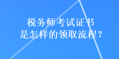 税务师考试证书是怎样的领取流程？