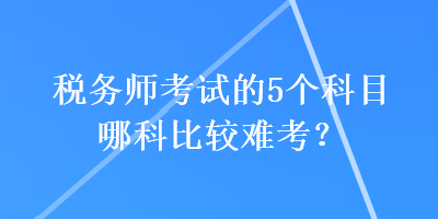 税务师考试的5个科目哪科比较难考？