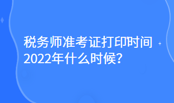 税务师准考证打印时间2022年什么时候？