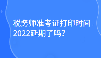 税务师准考证打印时间2022延期了吗？