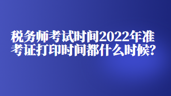 税务师考试时间2022年准考证打印时间都什么时候？