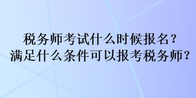 税务师考试什么时候报名？满足什么条件可以报考税务师？