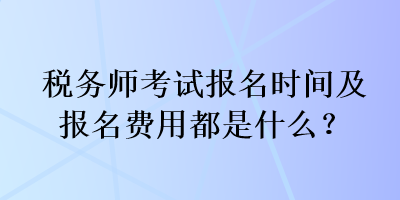 税务师考试报名时间及报名费用都是什么？