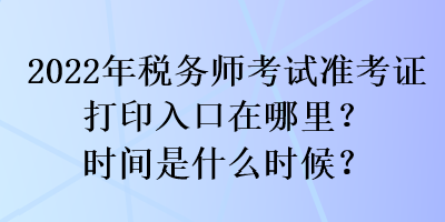 2022年税务师考试准考证打印入口在哪里？时间是什么时候？