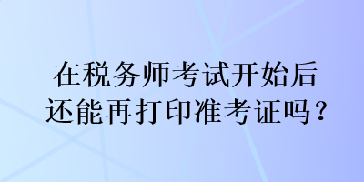 在税务师考试开始后还能再打印准考证吗？