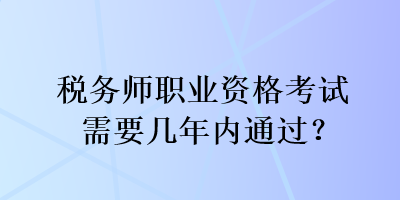 税务师职业资格考试需要几年内通过？