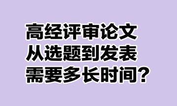 高级经济师评审论文从选题到发表需要多长时间？