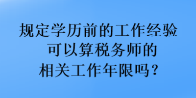 规定学历前的工作经验可以算税务师的相关工作年限吗？