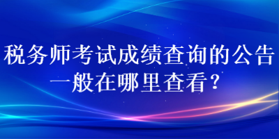 税务师考试成绩查询的公告一般在哪里查看？