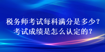 税务师考试每科满分是多少？考试成绩是怎么认定的？