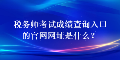 税务师考试成绩查询入口的官网网址是什么？