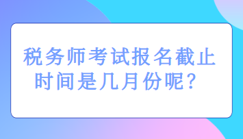 税务师考试报名截止时间是几月份呢？