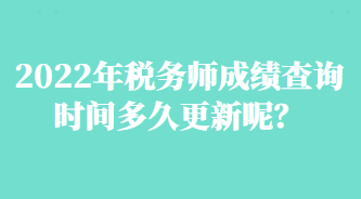 2022年税务师成绩查询时间多久更新呢？