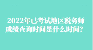 2022年已考试地区税务师成绩查询时间是什么时间？