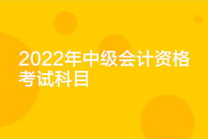 贵州2022年中级会计延期考试科目是什么？