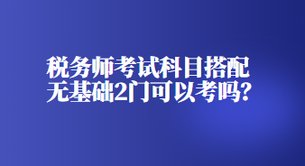 税务师考试科目搭配无基础2门可以考吗？