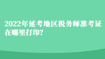 2022年延考地区税务师准考证在哪里打印？