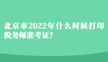 北京市2022年什么时候打印税务师准考证？