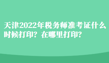 天津2022年税务师准考证什么时候打印？在哪里打印？