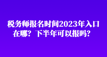 税务师报名时间2023年入口在哪？下半年可以报吗？