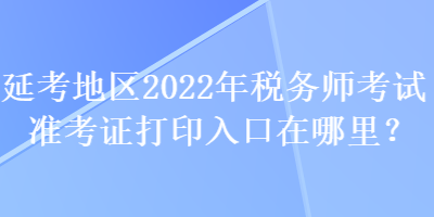 延考地区2022年税务师考试准考证打印入口在哪里？