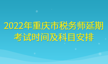2022年重庆市税务师延期考试时间及科目安排