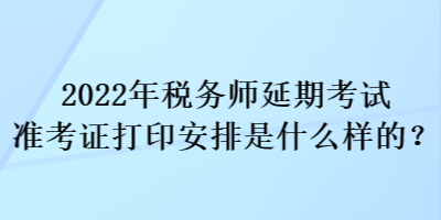 2022年税务师延期考试准考证打印安排是什么样的？