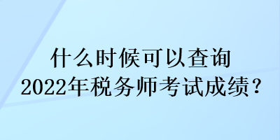 什么时候可以查询2022年税务师考试成绩？
