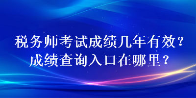 税务师考试成绩几年有效？成绩查询入口在哪里？