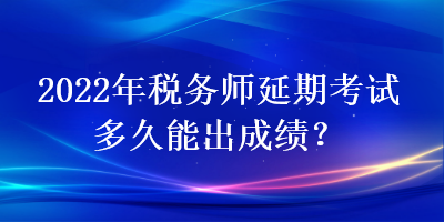 2022年税务师延期考试多久能出成绩？
