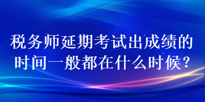 税务师延期考试出成绩的时间一般都在什么时候？