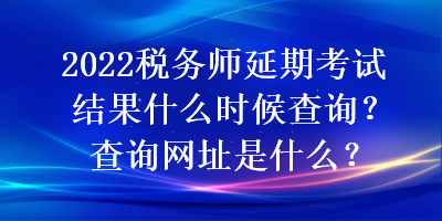 2022税务师延期考试结果什么时候查询？查询网址是什么？