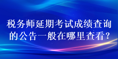 税务师延期考试成绩查询的公告一般在哪里查看？