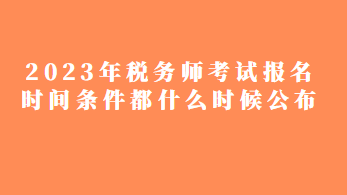 2023年税务师考试报名时间条件都什么时候公布？