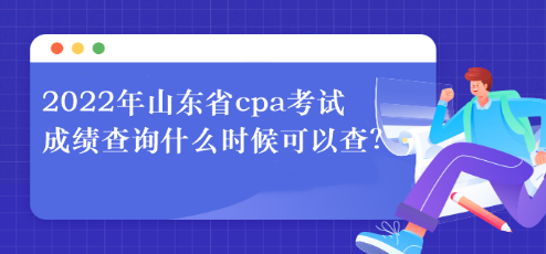 2022年山东省cpa考试成绩查询什么时候可以查？