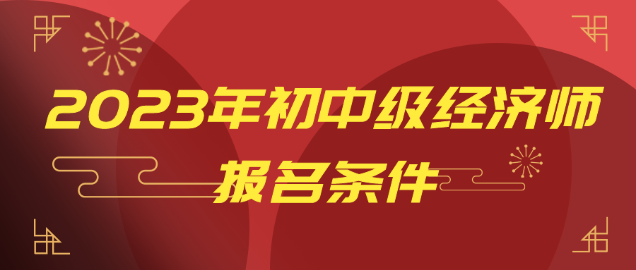 一文读懂：2023年初中级经济师报名条件