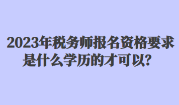 2023年税务师报名资格要求是什么学历的才可以？