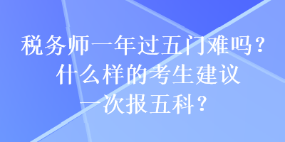 税务师一年过五门难吗？什么样的考生建议一次报五科？