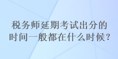 税务师延期考试出分的时间一般都在什么时候？