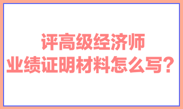 评高级经济师，业绩证明材料怎么写？ 