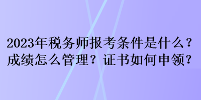 2023年税务师报考条件是什么？成绩怎么管理？证书如何申领？